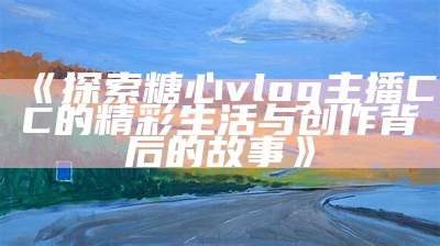 糖心官方Vlog全新上线，带您探索甜蜜无限的精彩故事与生活！
