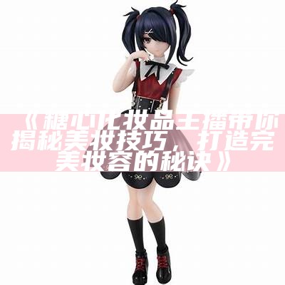 糖心主播萧悦儿：带你探索直播世界的魅力与乐趣