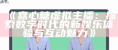 《嘉心糖虚拟主播：探索数字时代的新娱乐体验与互动魅力》