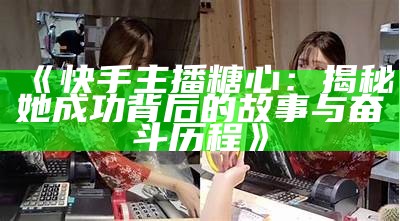 揭秘糖心抖音主播的真实身份与热门视频背后的故事