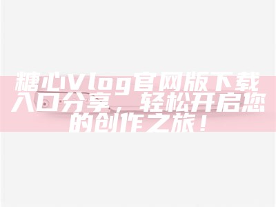 《糖心Vlog官网观看指南：精彩内容一网打尽》
