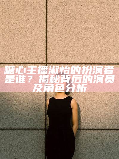 糖心主播淑怡的扮演者是谁？揭秘背后的演员及角色分析