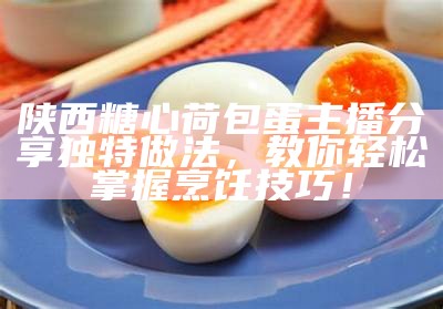 陕西糖心荷包蛋主播分享独特做法，教你轻松掌握烹饪技巧！