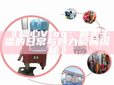 糖心Vlog主播的抖音账号分享及内容揭秘