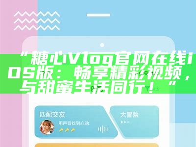 《糖心Vlog：官方网站在线下载攻略及使用指南》