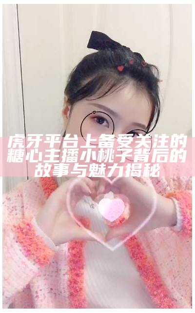 虎牙平台上备受关注的糖心主播小桃子背后的故事与魅力揭秘