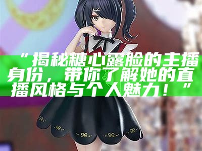 高清展示：糖心主播精彩瞬间大图欣赏，带你感受直播魅力