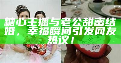 糖心主播与老公甜蜜结婚，幸福瞬间引发网友热议！