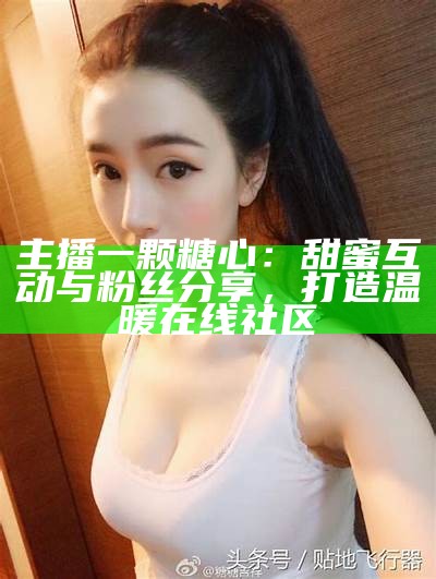2023年热门糖心主播名单大全，快来看看你的最爱！