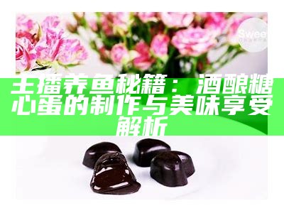 甜蜜的酒心糖：主播分享独特的美味体验与创意食谱