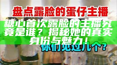糖心首次露脸的主播究竟是谁？揭秘她的真实身份与魅力！