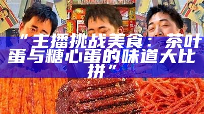 “主播挑战美食：茶叶蛋与糖心蛋的味道大比拼”