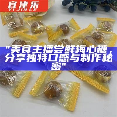 "美食主播尝鲜梅心糖，分享独特口感与制作秘密"