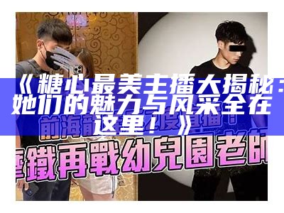 糖心主播茜茜：耀眼直播生涯与个人魅力全揭秘