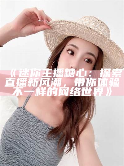《迷你主播糖心：探索直播新风潮，带你体验不一样的网络世界》