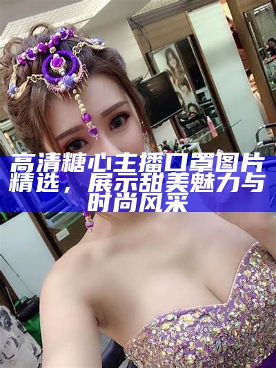 真实曝光：糖心主播的生活照与个人风采分享