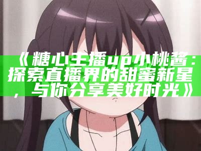 糖心主播up小桃的真实身份揭秘，快来看看她的故事！