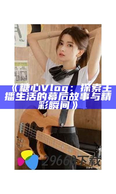 探秘糖心Vlog：分享真实生活的精彩瞬间与心灵感悟