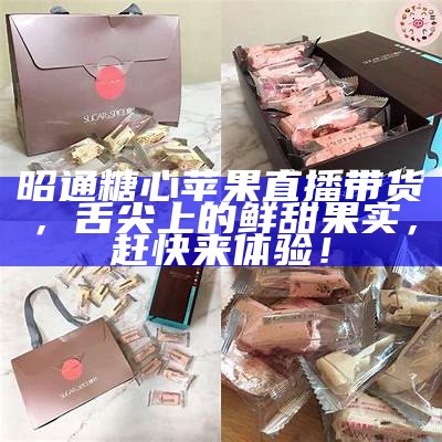 昭通糖心苹果直播带货，舌尖上的鲜甜果实，赶快来体验！