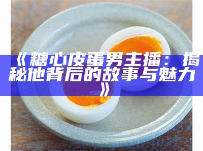 《糖心皮蛋男主播：揭秘他背后的故事与魅力》