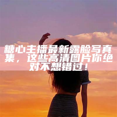 糖心主播最新露脸写真集，这些高清图片你绝对不想错过！