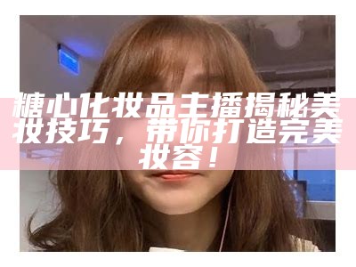 "揭秘糖心最美主播：谁是你心中的女神？"