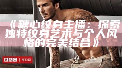 《糖心纹身主播：探索独特纹身艺术与个人风格的完美结合》