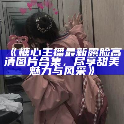 《糖心主播最新露脸高清图片合集，尽享甜美魅力与风采》