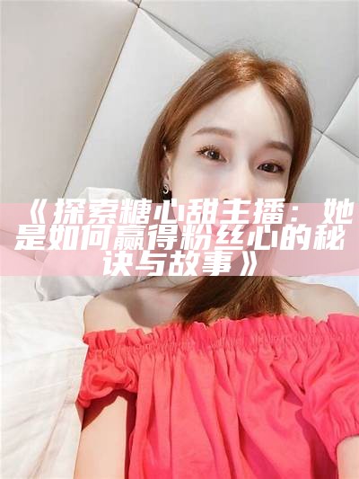 了解糖心主播萧悦儿的背景与魅力，揭开她的直播故事与粉丝互动秘籍。