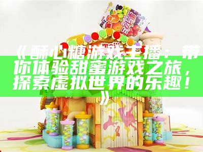 《酥心糖游戏主播：带你体验甜蜜游戏之旅，探索虚拟世界的乐趣！》
