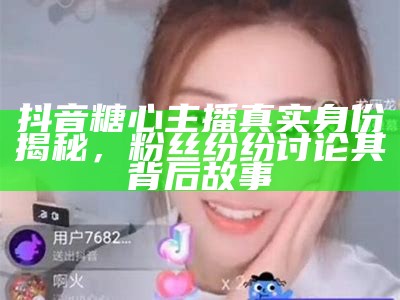抖音上苏心糖主播的真实姓名及其直播风格探秘