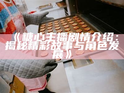 《糖心主播剧情介绍：揭秘精彩故事与角色发展》
