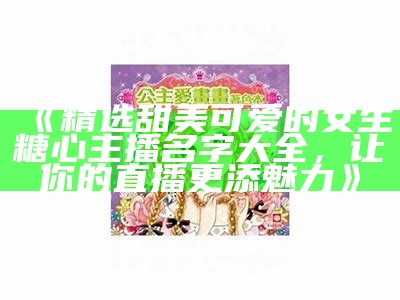 《精选甜美可爱的女生糖心主播名字大全，让你的直播更添魅力》