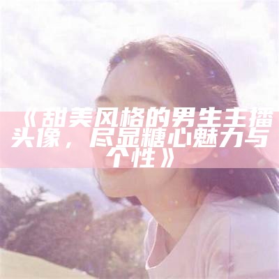 《甜美风格的男生主播头像，尽显糖心魅力与个性》