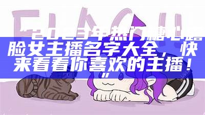 “2023年热门糖心露脸女主播名字大全，快来看看你喜欢的主播！”