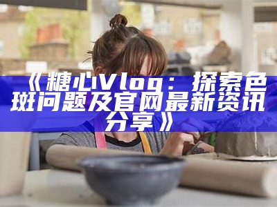 糖心Vlog官网：获取最新内容与下载指南的官方入口