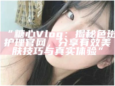 主播糖心小虎牙的真实身份及其背后的故事揭秘