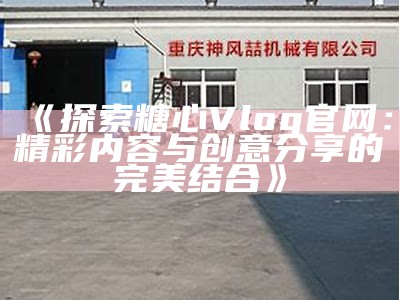 糖心官方Vlog全新上线，带您探索甜蜜无限的精彩故事与生活！