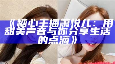 最新热门主播糖心大瓜的精彩故事与成长历程揭秘！