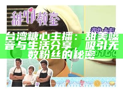 台湾糖心主播：甜美嗓音与生活分享，吸引无数粉丝的秘密ત