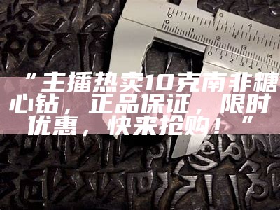 “南非糖心钻10克独特魅力，尽在主播精彩推荐！”