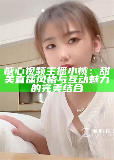 糖心视频主播小桃：甜美直播风格与互动魅力的完美结合