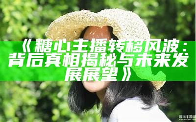 糖心主播颜值如何？让我们一起探讨她的魅力与直播风格！