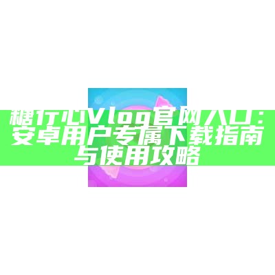 糖心Vlog官方下载与使用指南，让你的观看体验更畅快