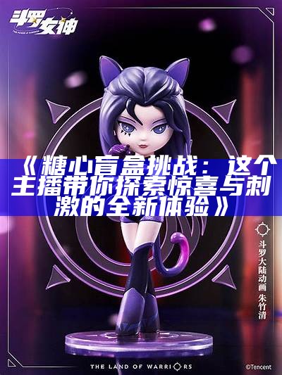 糖心盲盒挑战：主播们的创意互动游戏盛宴