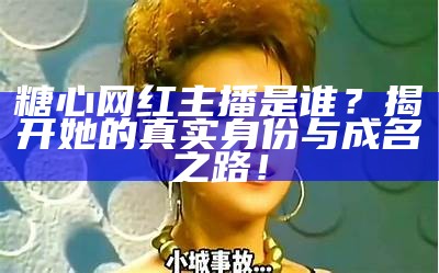 请问“糖心”这位主播的真实名字是什么呢？