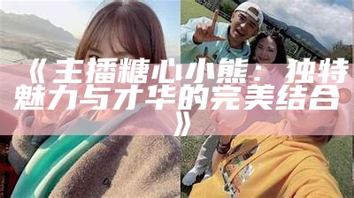 主播糖心小熊的家庭背景揭秘，她的父母是谁？