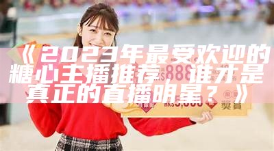 2023年最受欢迎的糖心主播推荐与回顾盘点