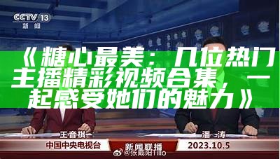 "揭秘糖心最美主播：谁是你心中的女神？"